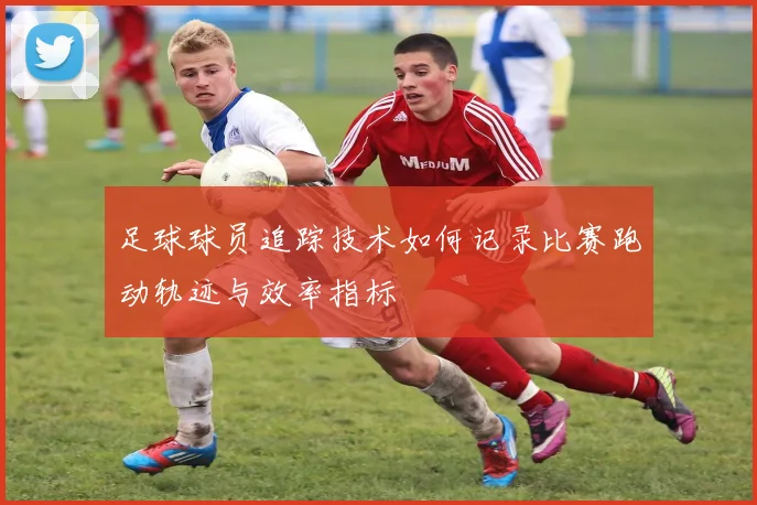 足球球员追踪技术如何记录比赛跑动轨迹与效率指标