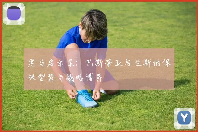 黑马启示录：巴斯蒂亚与兰斯的保级智慧与战略博弈