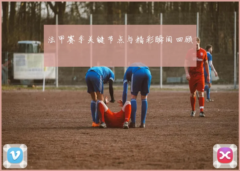 法甲赛季关键节点与精彩瞬间回顾