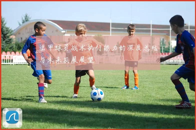 法甲球员战术执行能力的深度总结与未来发展展望