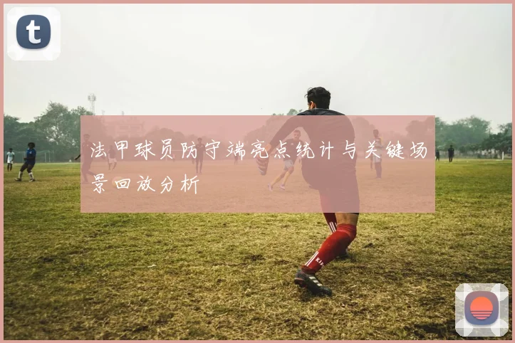 法甲球员防守端亮点统计与关键场景回放分析