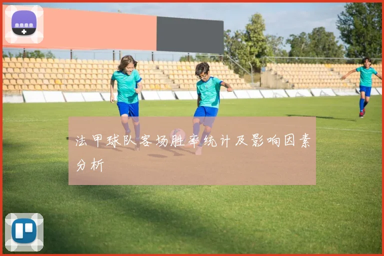 法甲球队客场胜率统计及影响因素分析