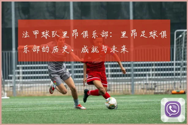 法甲球队里昂俱乐部：里昂足球俱乐部的历史、成就与未来