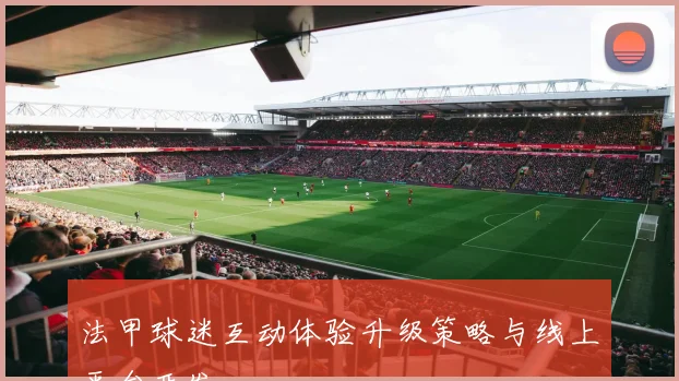 法甲球迷互动体验升级策略与线上平台开发