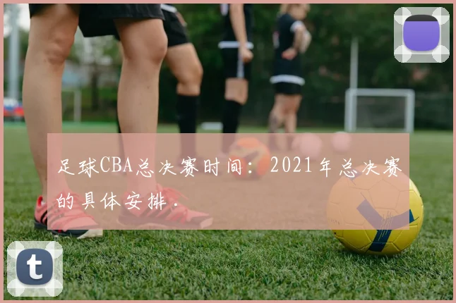足球CBA总决赛时间：2021年总决赛的具体安排 .