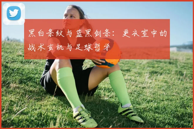 黑白条纹与蓝黑剑条：更衣室中的战术玄机与足球哲学
