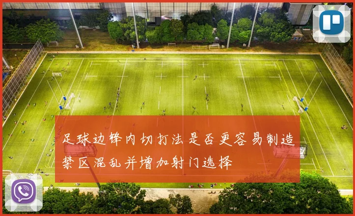 足球边锋内切打法是否更容易制造禁区混乱并增加射门选择