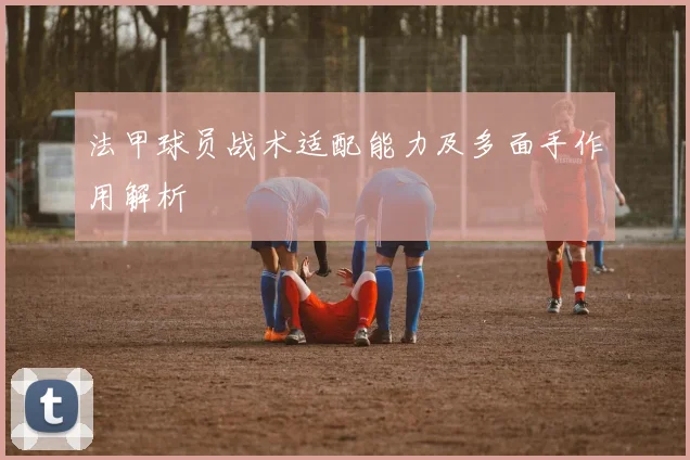 法甲球员战术适配能力及多面手作用解析