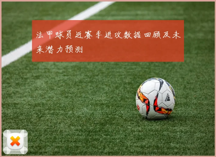 法甲球员近赛季进攻数据回顾及未来潜力预测